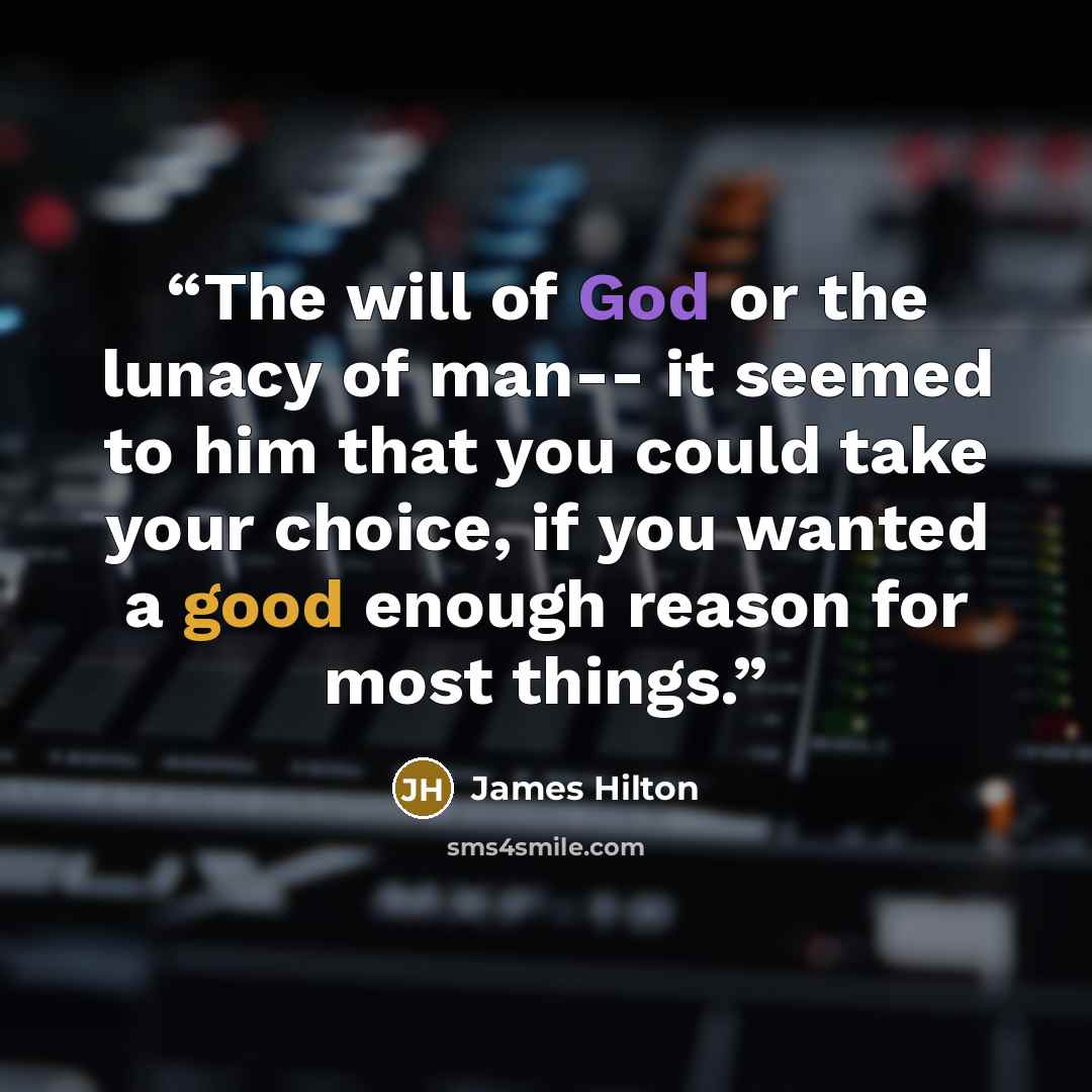 “The will of God or the lunacy of man-- it seemed to him that you could take your choice, if you wanted a good enough reason for most things.” quote by James Hilton