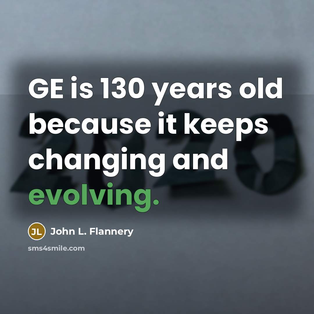 “GE is 130 years old because it keeps changing and evolving.” quote by John L. Flannery