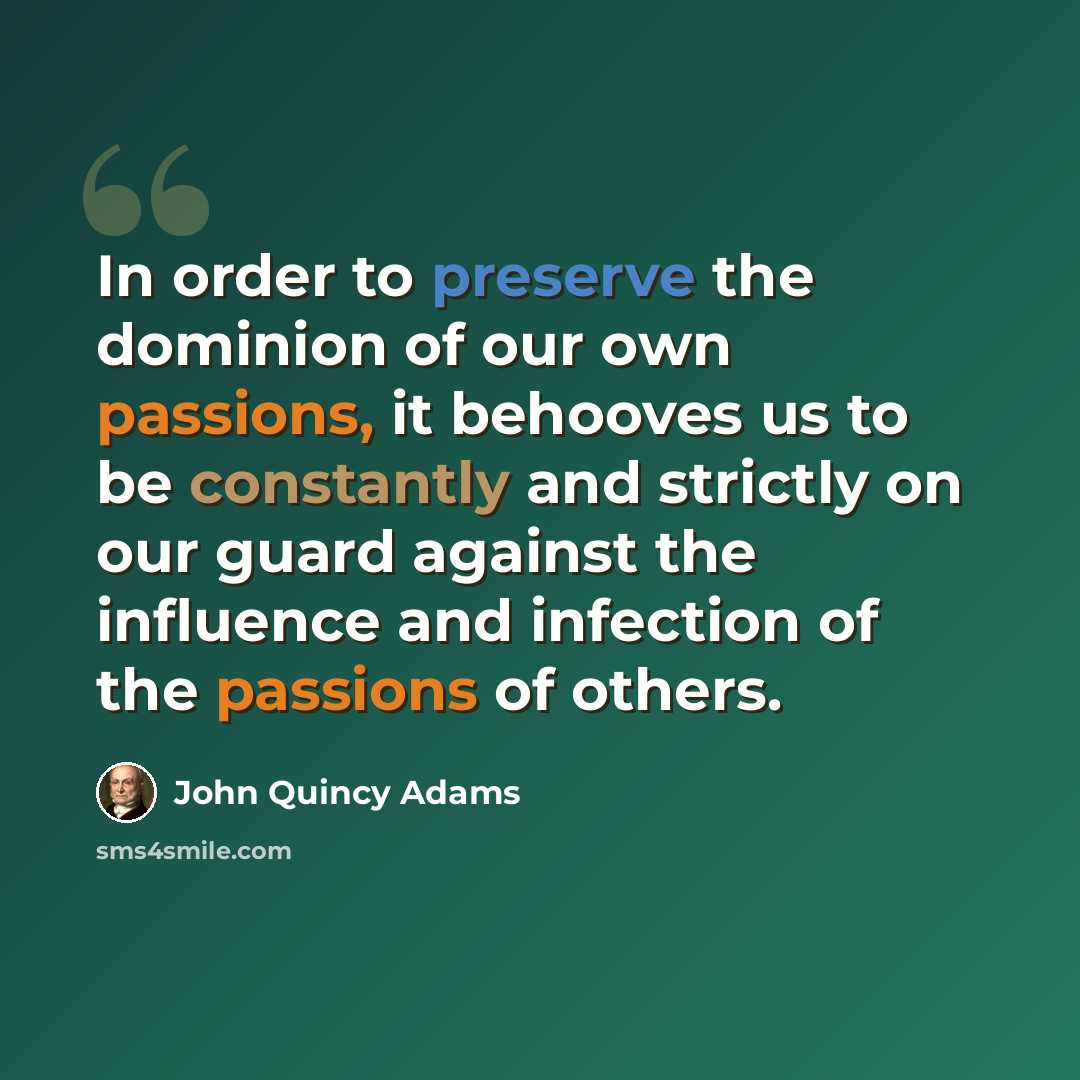 “In order to preserve the dominion of our own passions, it behooves us to be constantly and strictly on our guard against the influence and infection of the passions of others.” quote by John Quincy Adams