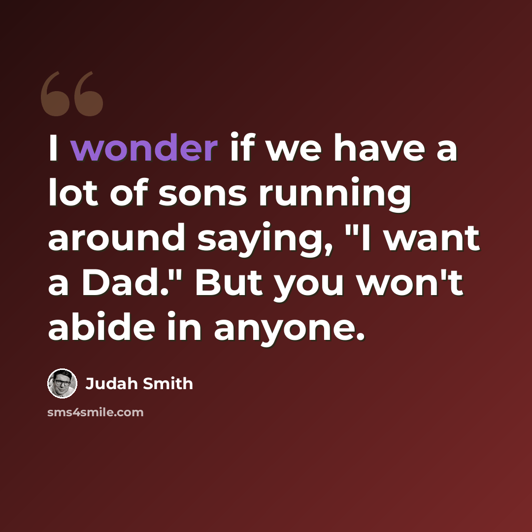 “I wonder if we have a lot of sons running around saying, "I want a Dad." But you won't abide in anyone.” quote by Judah Smith