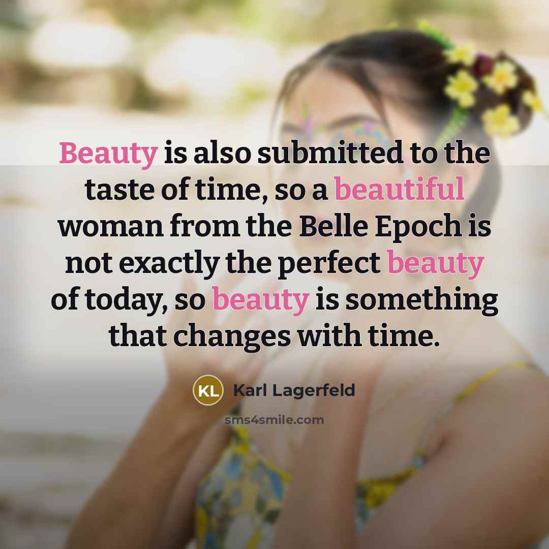“Beauty is also submitted to the taste of time, so a beautiful woman from the Belle Epoch is not exactly the perfect beauty of today, so beauty is something that changes with time.” quote by Karl Lagerfeld