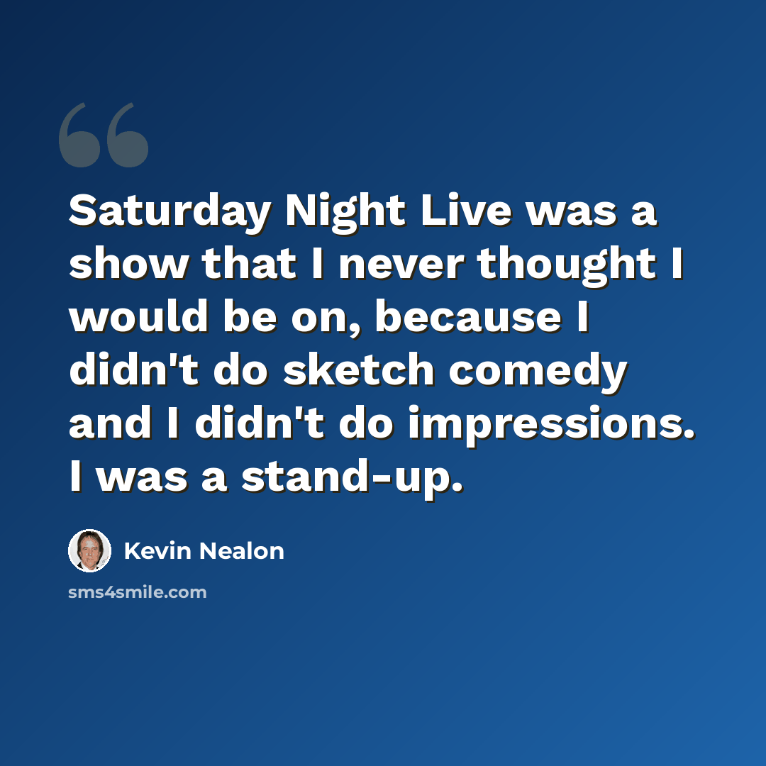 “Saturday Night Live was a show that I never thought I would be on, because I didn't do sketch comedy and I didn't do impressions. I was a stand-up.” quote by Kevin Nealon