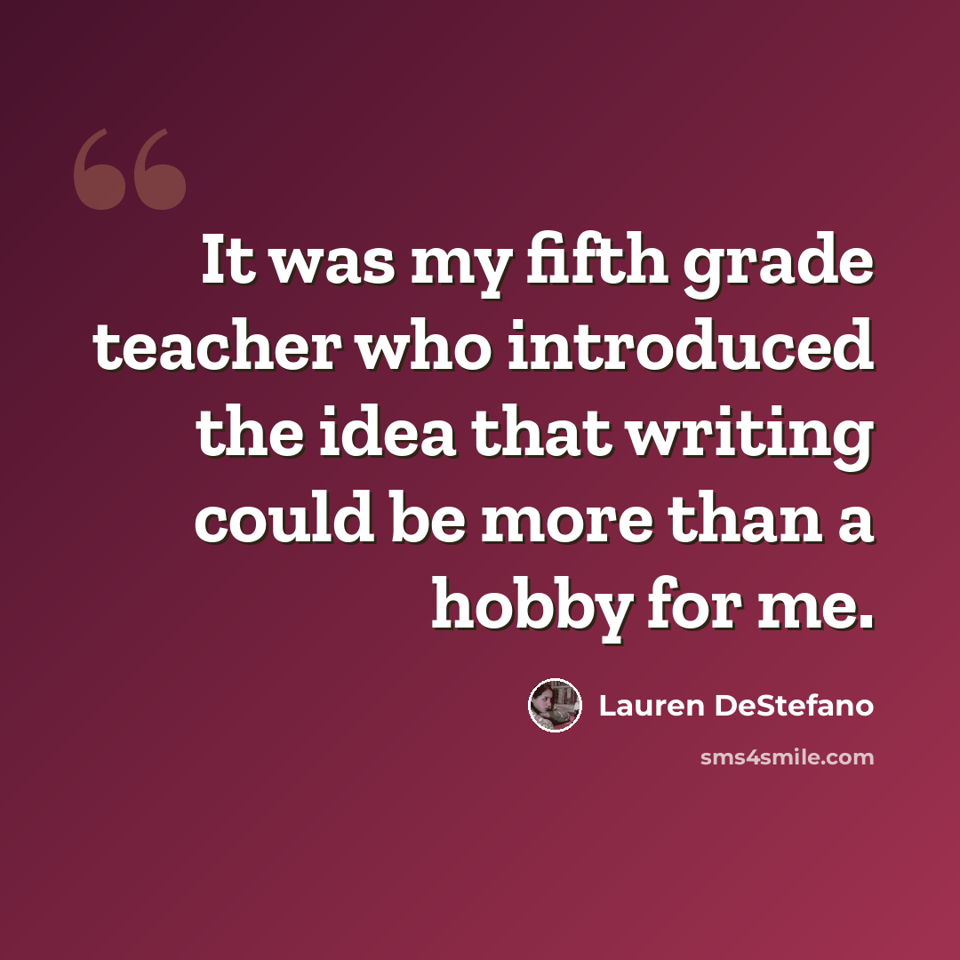 “It was my fifth grade teacher who introduced the idea that writing could be more than a hobby for me.” quote by Lauren DeStefano
