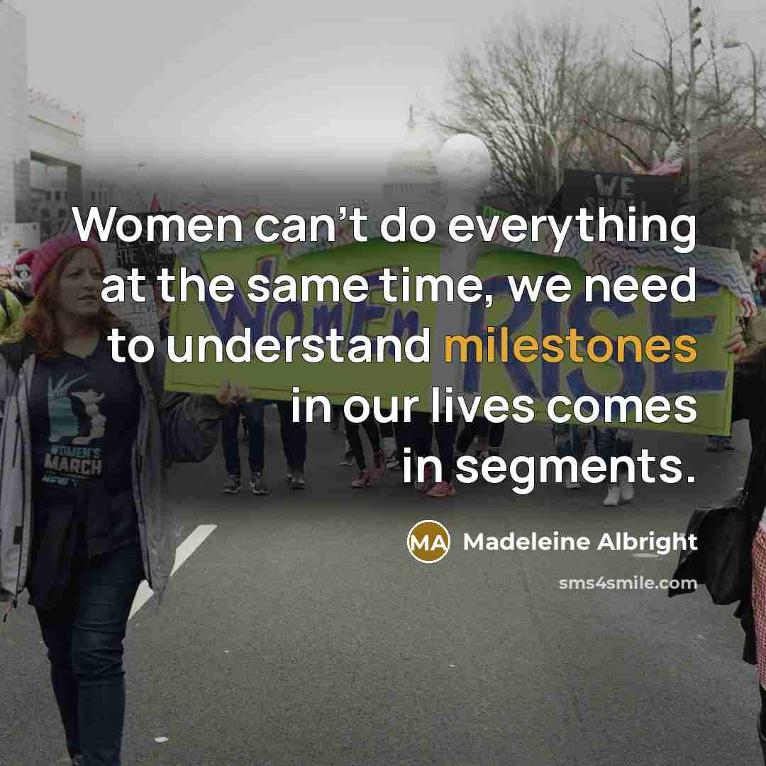 “Women can't do everything at the same time, we need to understand milestones in our lives comes in segments.” quote by Madeleine Albright