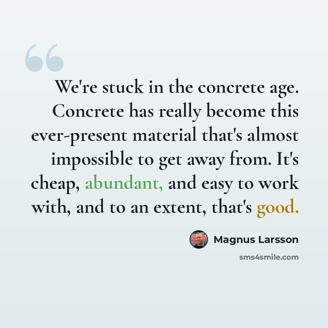 “We're stuck in the concrete age. Concrete has really become this ever-present material that's almost impossible to get away from. It's cheap, abundant, and easy to work with, and to an extent, that's good.” quote by Magnus Larsson