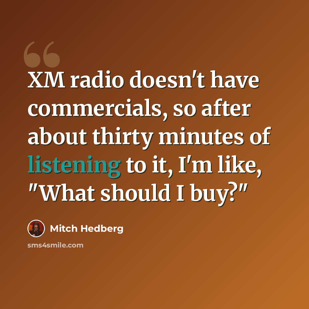 “XM radio doesn't have commercials, so after about thirty minutes of listening to it, I'm like, "What should I buy?"” quote by Mitch Hedberg