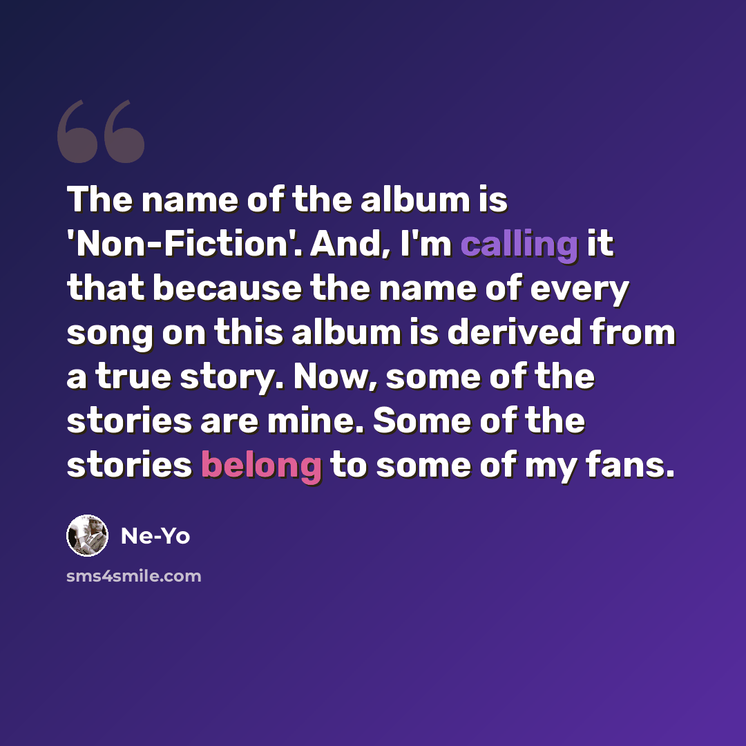 “The name of the album is 'Non-Fiction'. And, I'm calling it that because the name of every song on this album is derived from a true story. Now, some of the stories are mine. Some of the stories belong to some of my fans.” quote by Ne-Yo