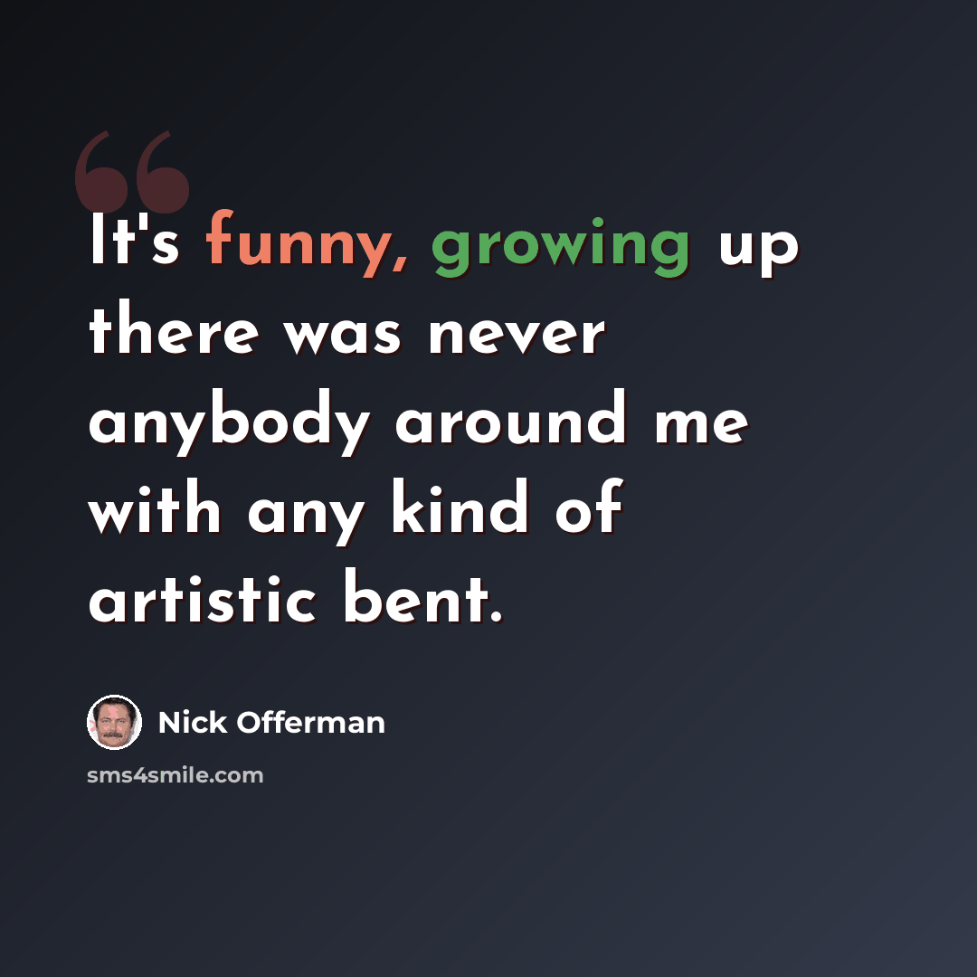 “It's funny, growing up there was never anybody around me with any kind of artistic bent.” quote by Nick Offerman