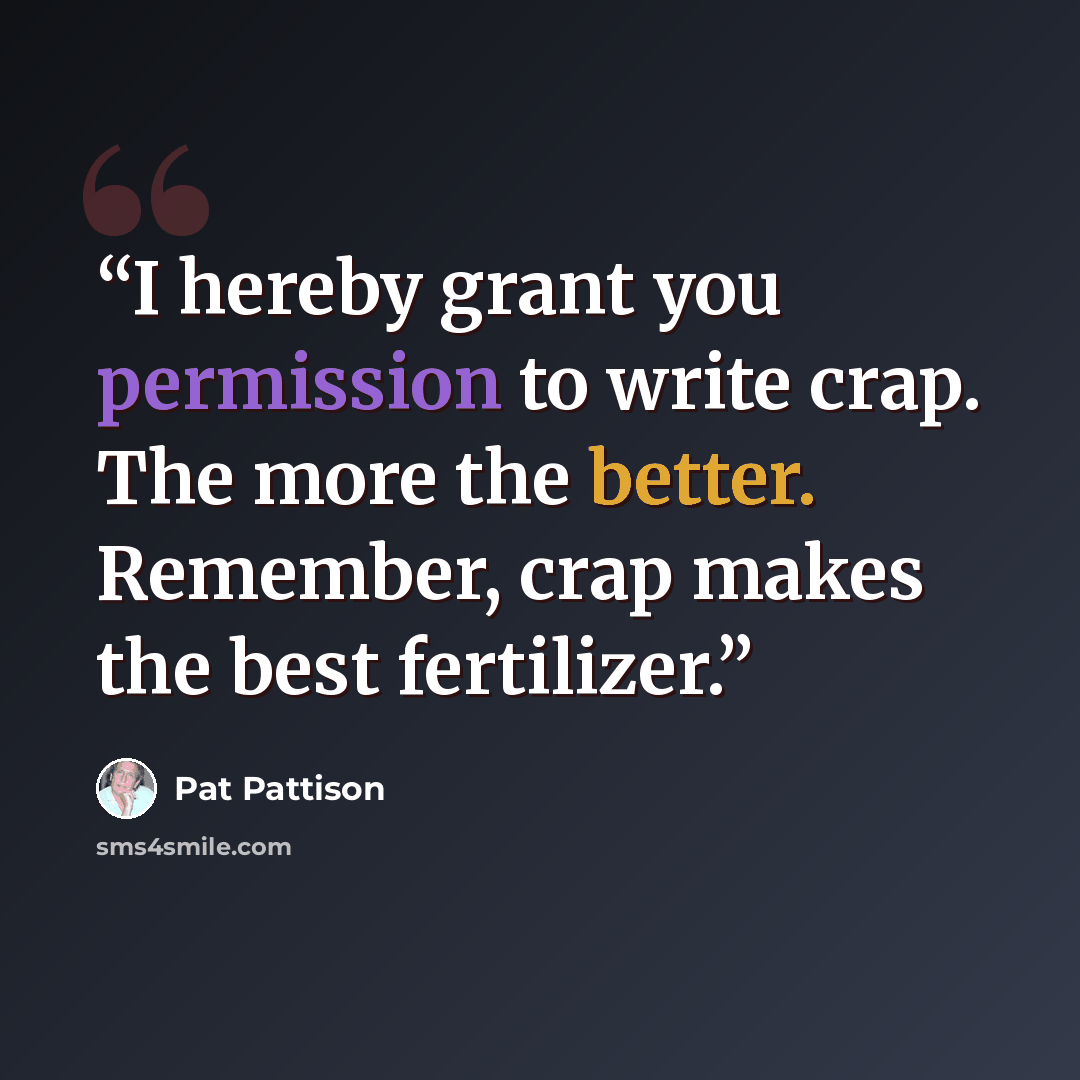 “I hereby grant you permission to write crap. The more the better. Remember, crap makes the best fertilizer.” quote by Pat Pattison
