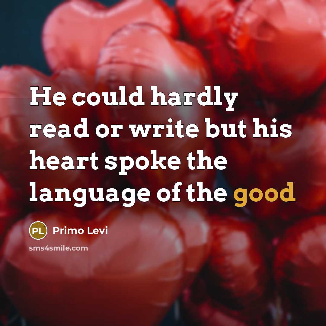 “He could hardly read or write but his heart spoke the language of the good” quote by Primo Levi