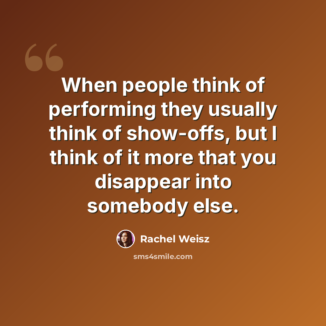“When people think of performing they usually think of show-offs, but I think of it more that you disappear into somebody else.” quote by Rachel Weisz