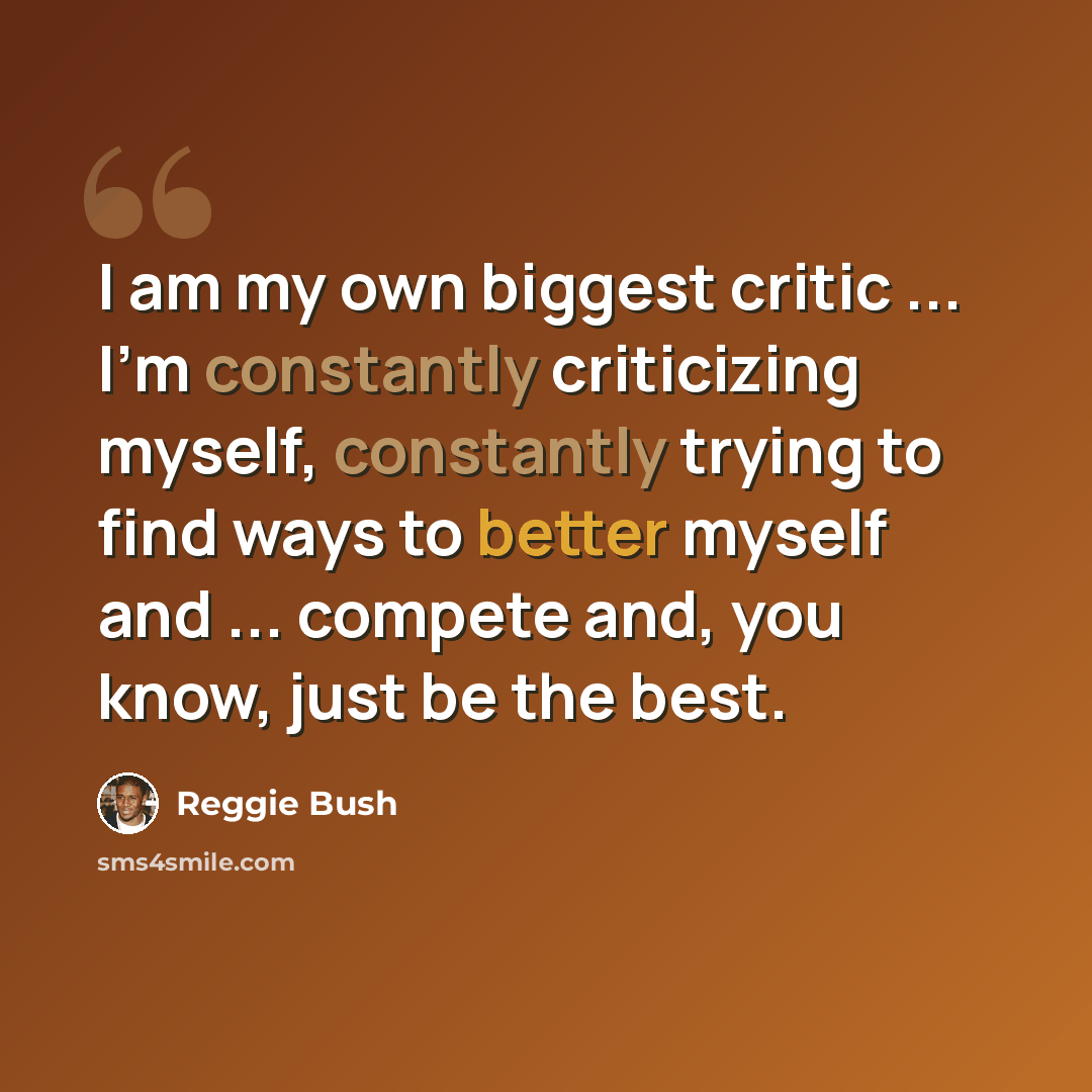 “I am my own biggest critic ... I'm constantly criticizing myself, constantly trying to find ways to better myself and ... compete and, you know, just be the best.” quote by Reggie Bush