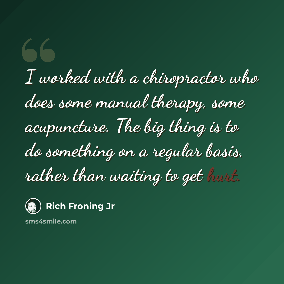 “I worked with a chiropractor who does some manual therapy, some acupuncture. The big thing is to do something on a regular basis, rather than waiting to get hurt.” quote by Rich Froning Jr