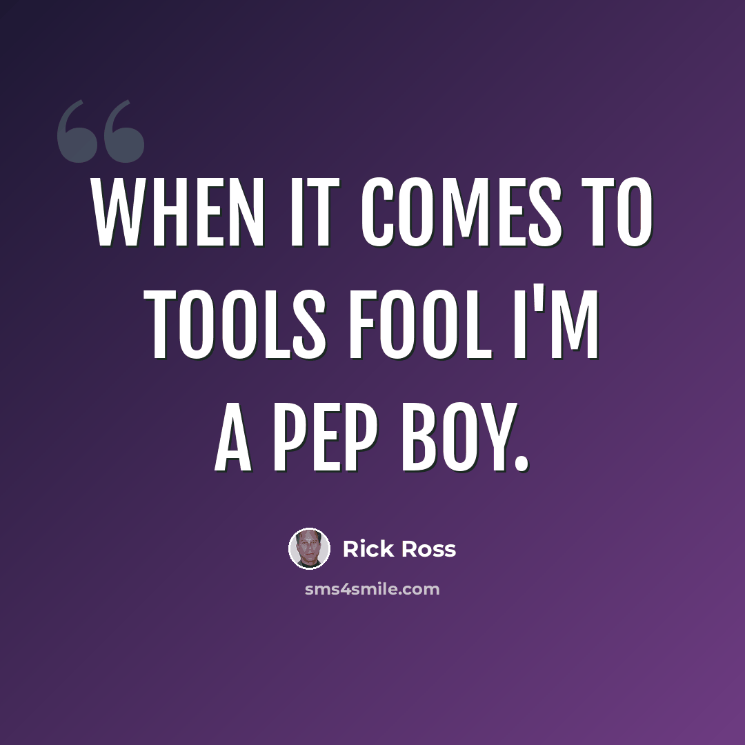 “When it comes to tools fool I'm a pep boy.” quote by Rick Ross