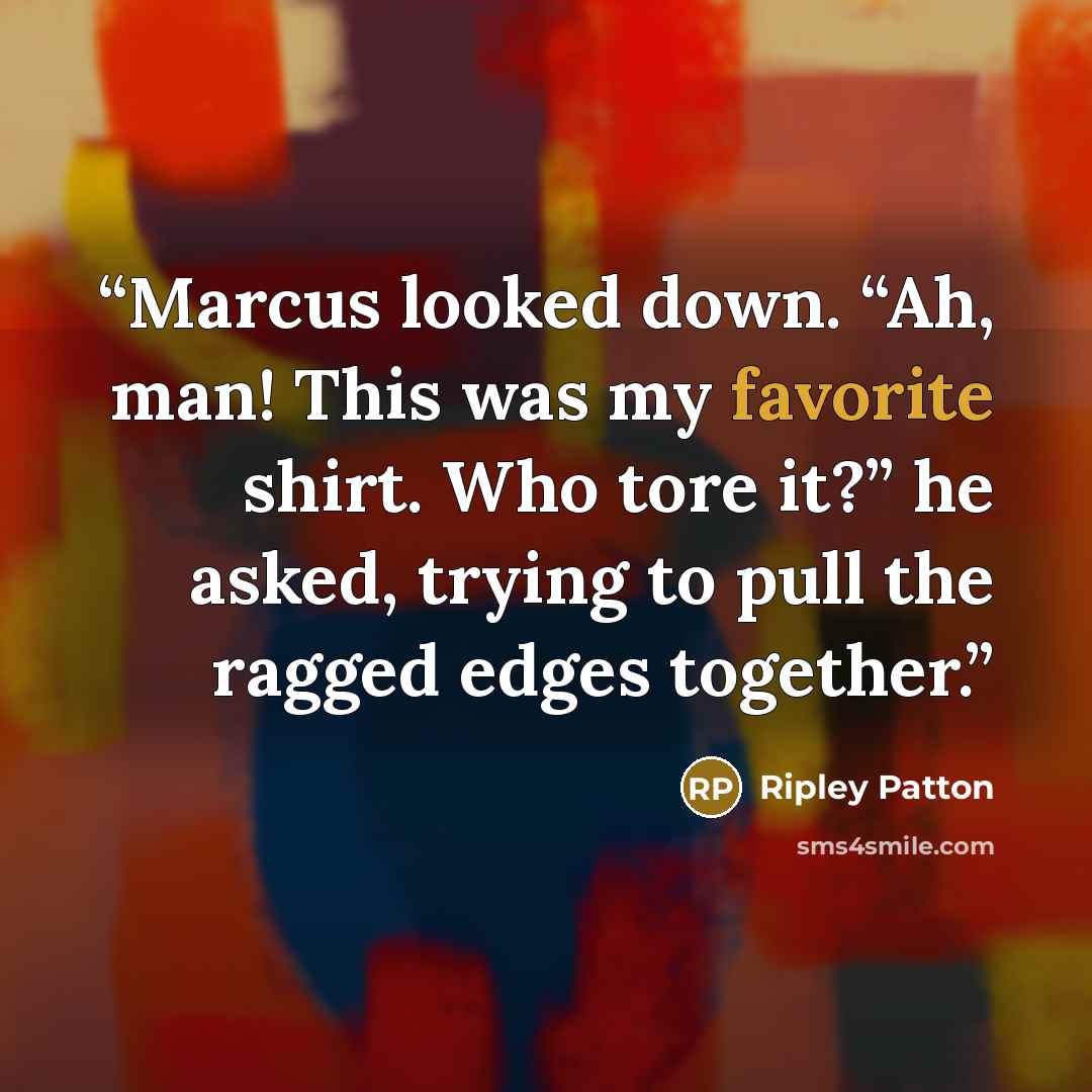 “Marcus looked down. “Ah, man! This was my favorite shirt. Who tore it?” he asked, trying to pull the ragged edges together.” quote by Ripley Patton