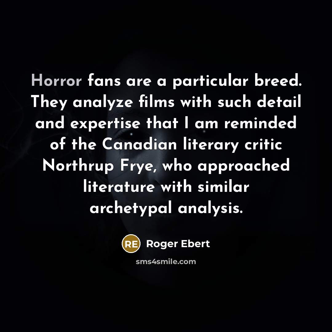 “Horror fans are a particular breed. They analyze films with such detail and expertise that I am reminded of the Canadian literary critic Northrup Frye, who approached literature with similar archetypal analysis.” quote by Roger Ebert