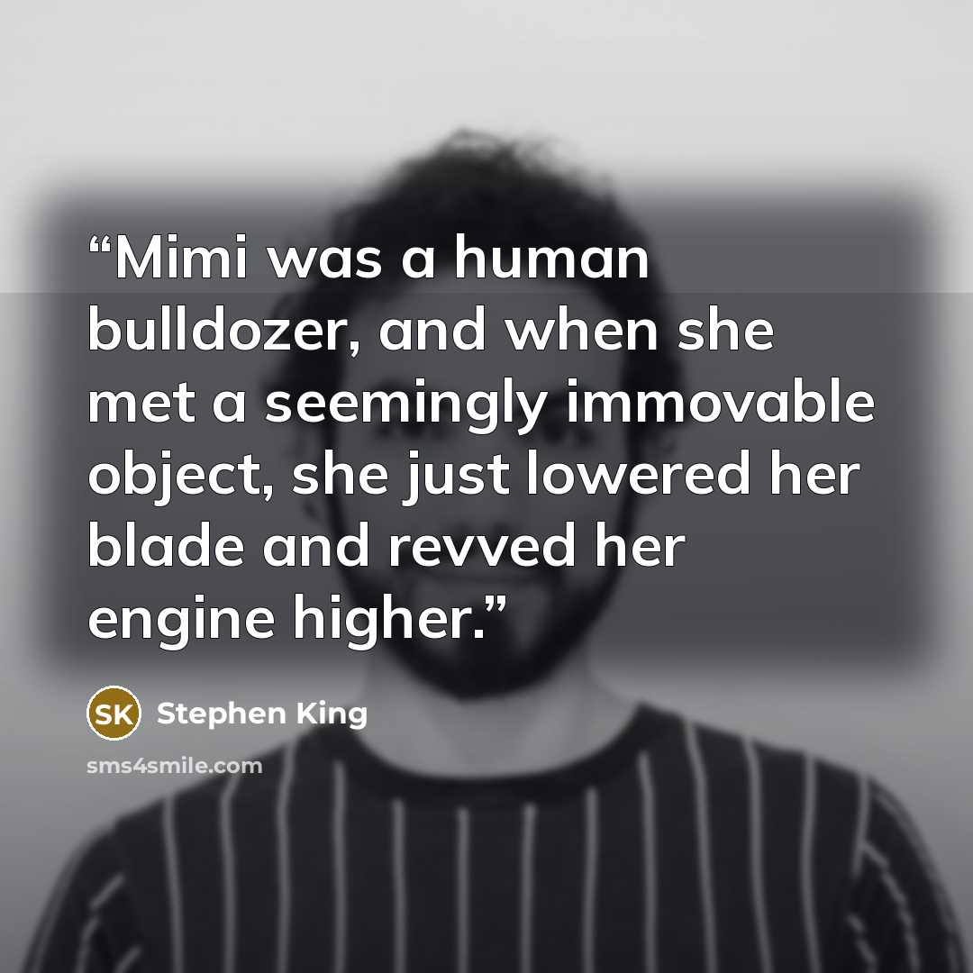 “Mimi was a human bulldozer, and when she met a seemingly immovable object, she just lowered her blade and revved her engine higher.” quote by Stephen King