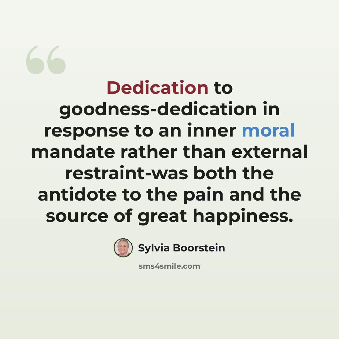 “Dedication to goodness-dedication in response to an inner moral mandate rather than external restraint-was both the antidote to the pain and the source of great happiness.” quote by Sylvia Boorstein