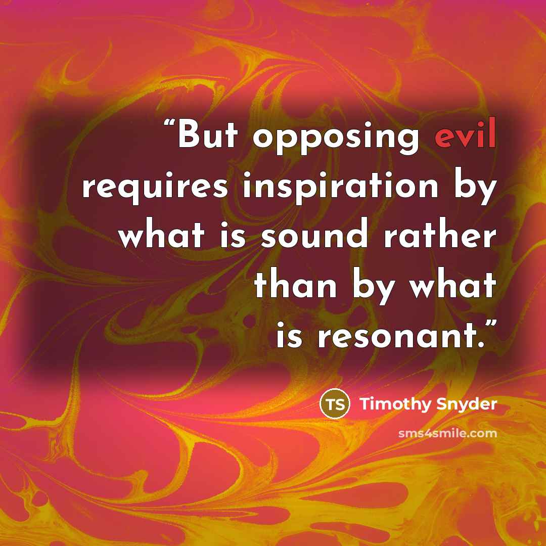 “But opposing evil requires inspiration by what is sound rather than by what is resonant.” quote by Timothy Snyder