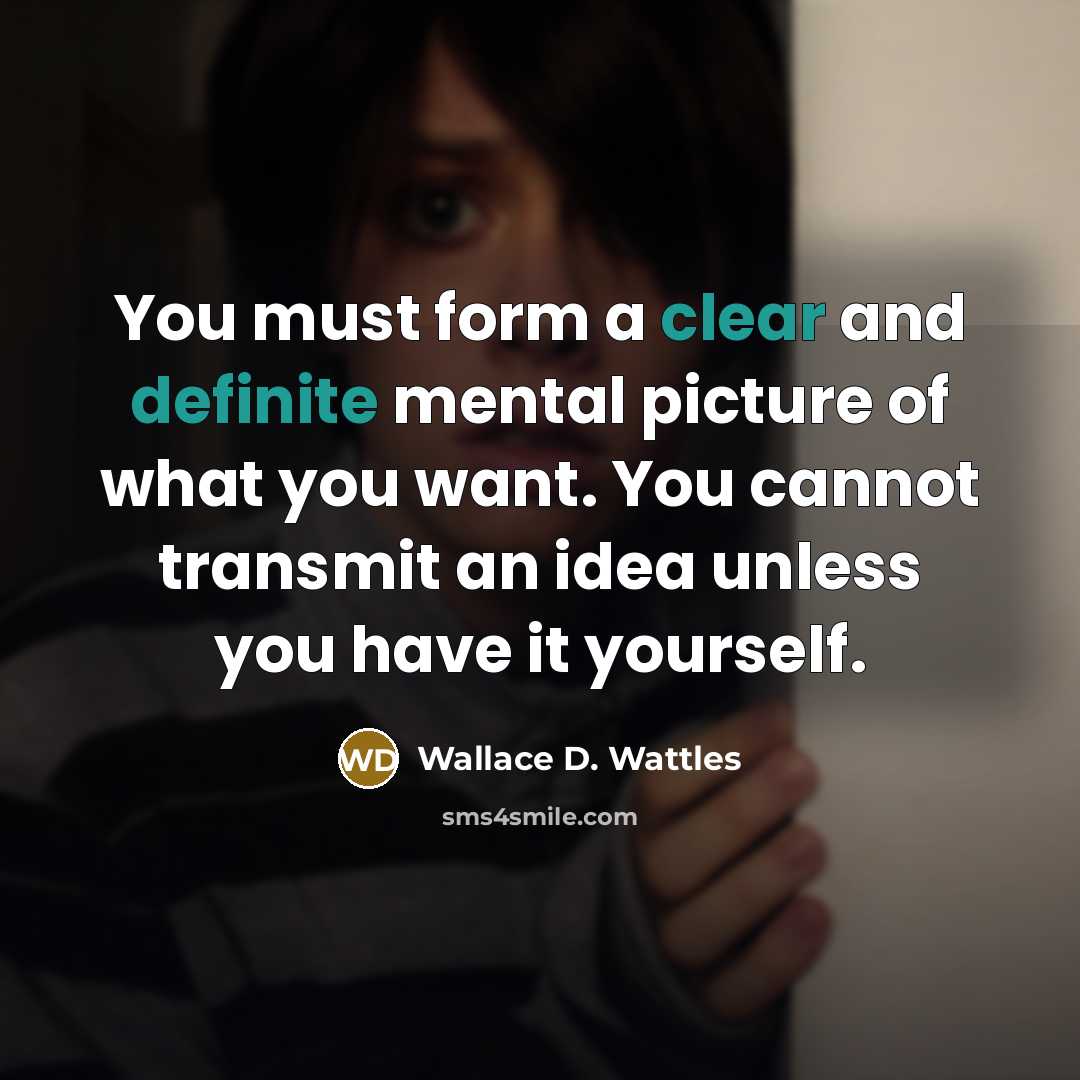 “You must form a clear and definite mental picture of what you want. You cannot transmit an idea unless you have it yourself.” quote by Wallace D. Wattles