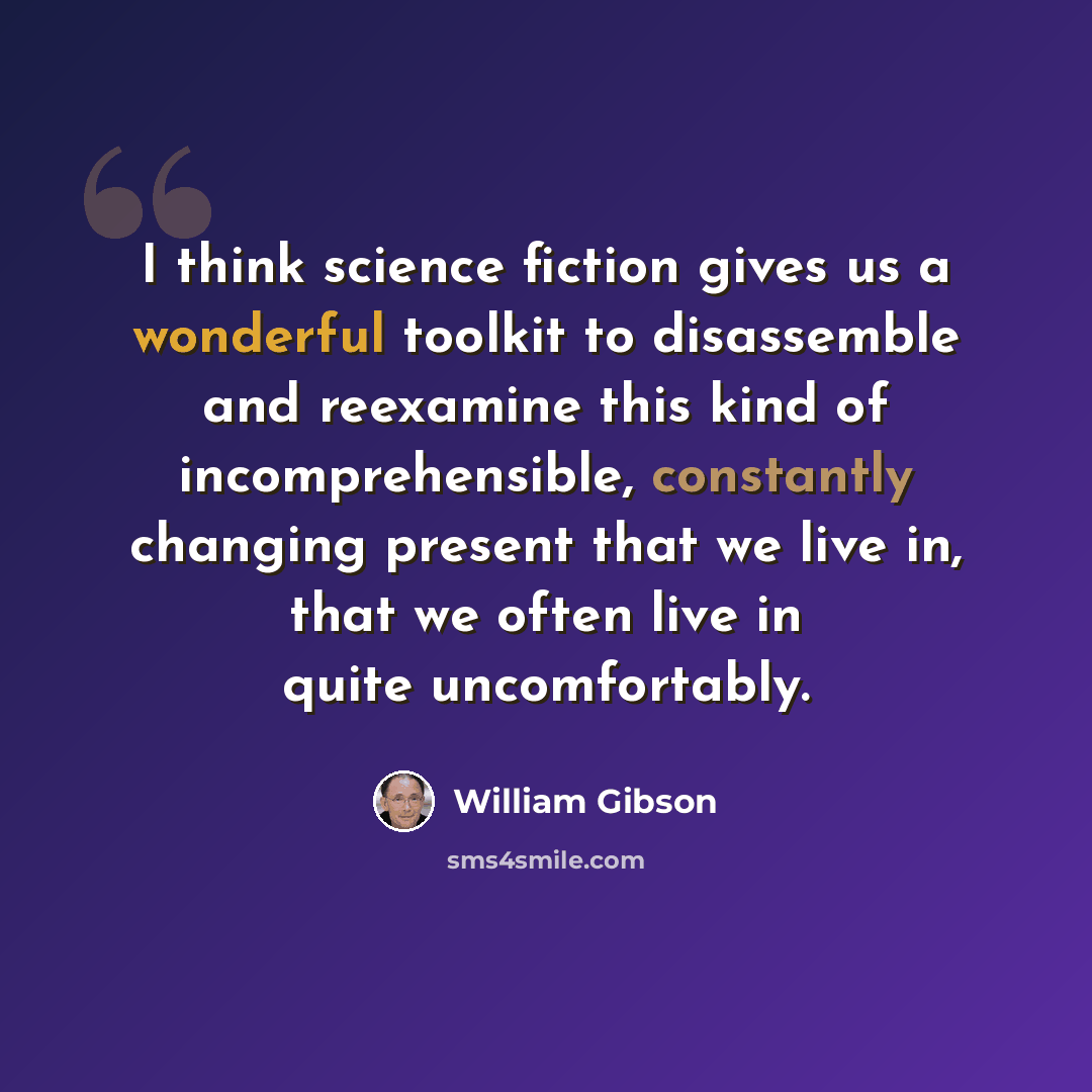 “I think science fiction gives us a wonderful toolkit to disassemble and reexamine this kind of incomprehensible, constantly changing present that we live in, that we often live in quite uncomfortably.” quote by William Gibson