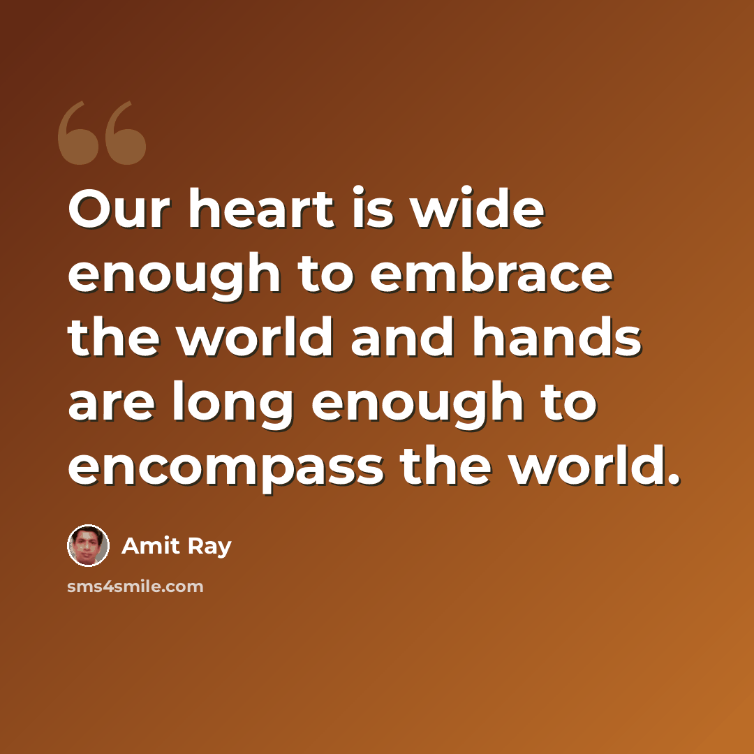 “Our heart is wide enough to embrace the world and hands are long enough to encompass the world.” quote by Amit Ray