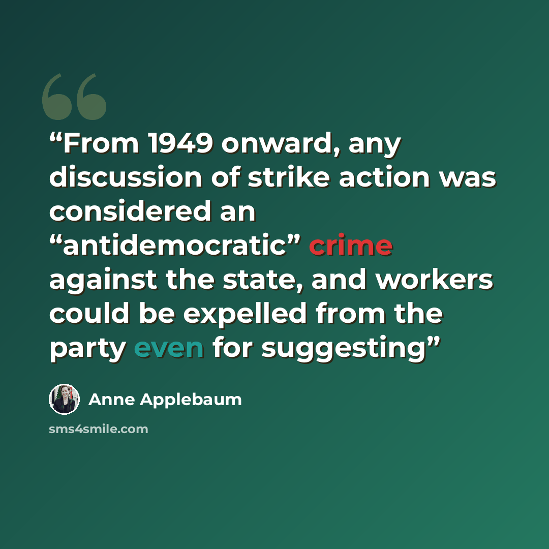 “From 1949 onward, any discussion of strike action was considered an “antidemocratic” crime against the state, and workers could be expelled from the party even for suggesting” quote by Anne Applebaum
