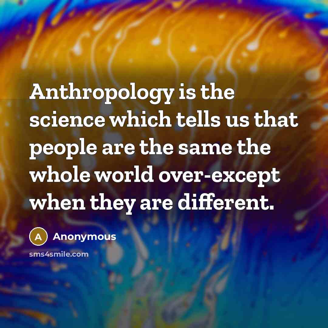 “Anthropology is the science which tells us that people are the same the whole world over-except when they are different.” quote by Anonymous