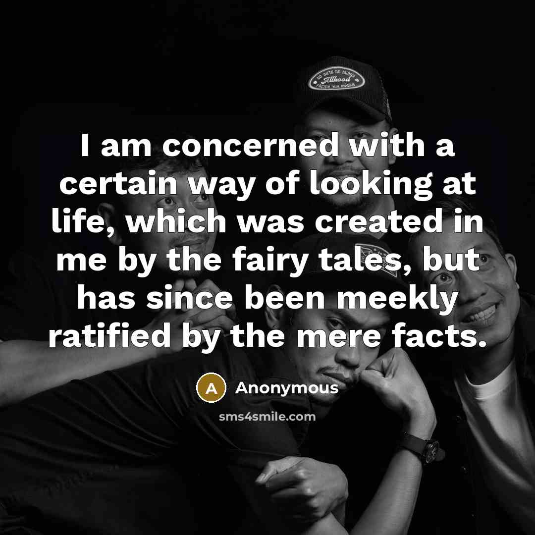 “I am concerned with a certain way of looking at life, which was created in me by the fairy tales, but has since been meekly ratified by the mere facts.” quote by Anonymous