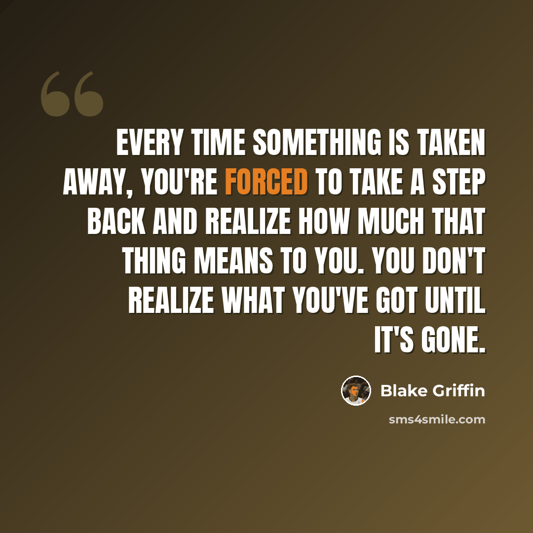 “Every time something is taken away, you're forced to take a step back and realize how much that thing means to you. You don't realize what you've got until it's gone.” quote by Blake Griffin
