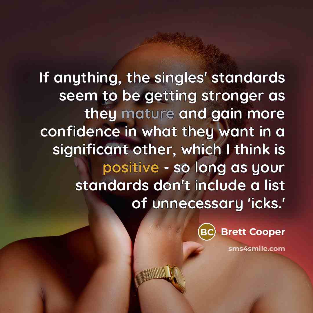 “If anything, the singles' standards seem to be getting stronger as they mature and gain more confidence in what they want in a significant other, which I think is positive - so long as your standards don't include a list of unnecessary 'icks.'” quote by Brett Cooper