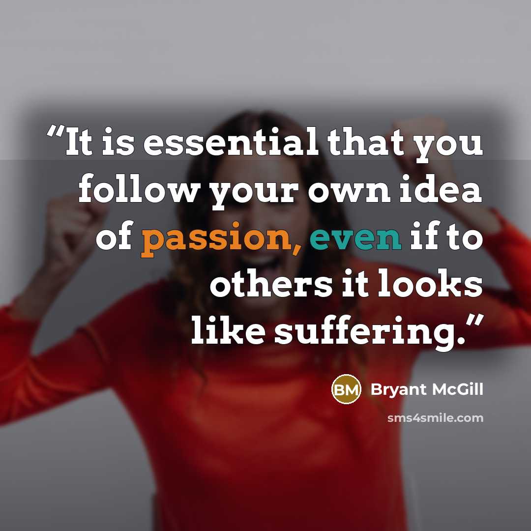 “It is essential that you follow your own idea of passion, even if to others it looks like suffering.” quote by Bryant McGill
