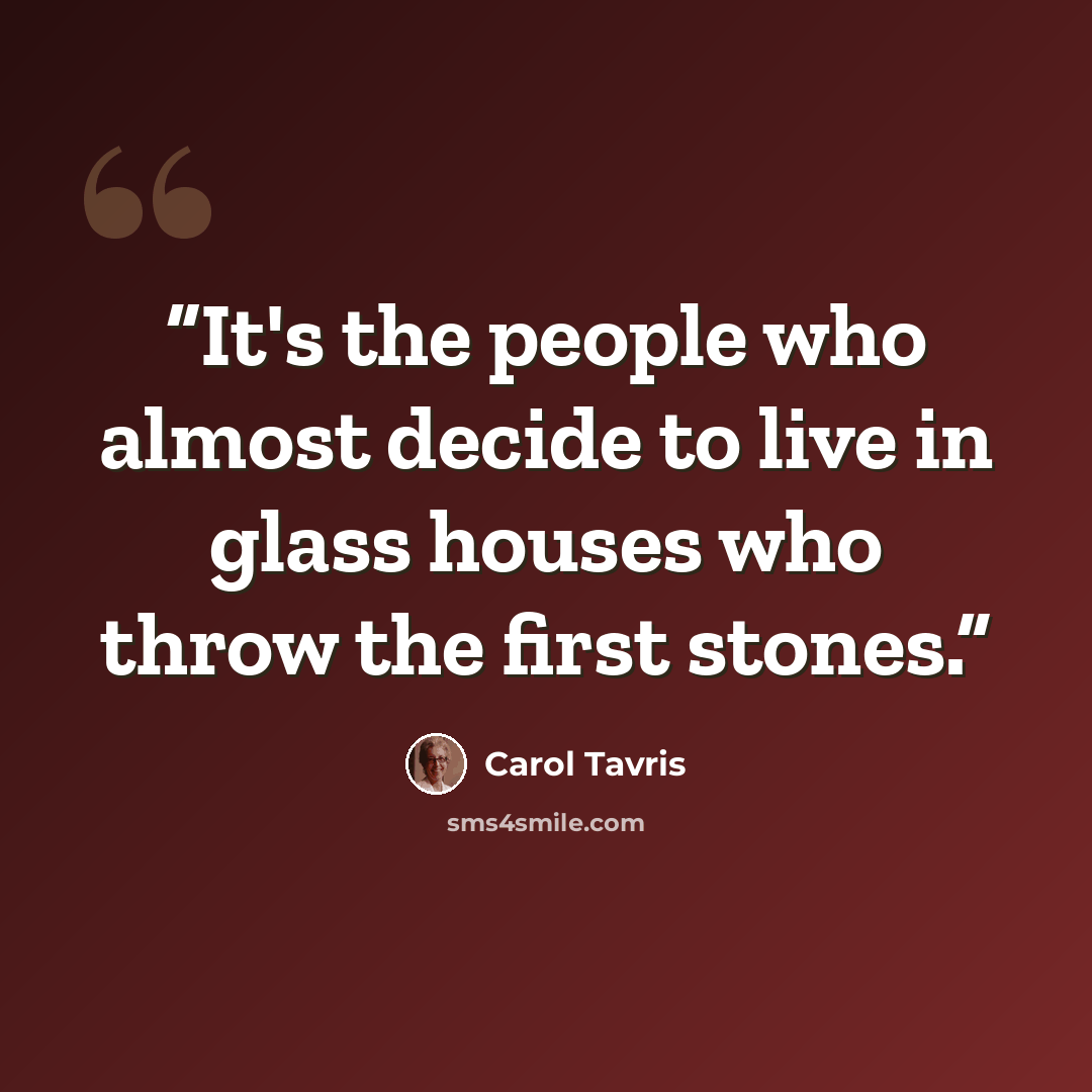 “It's the people who almost decide to live in glass houses who throw the first stones.” quote by Carol Tavris