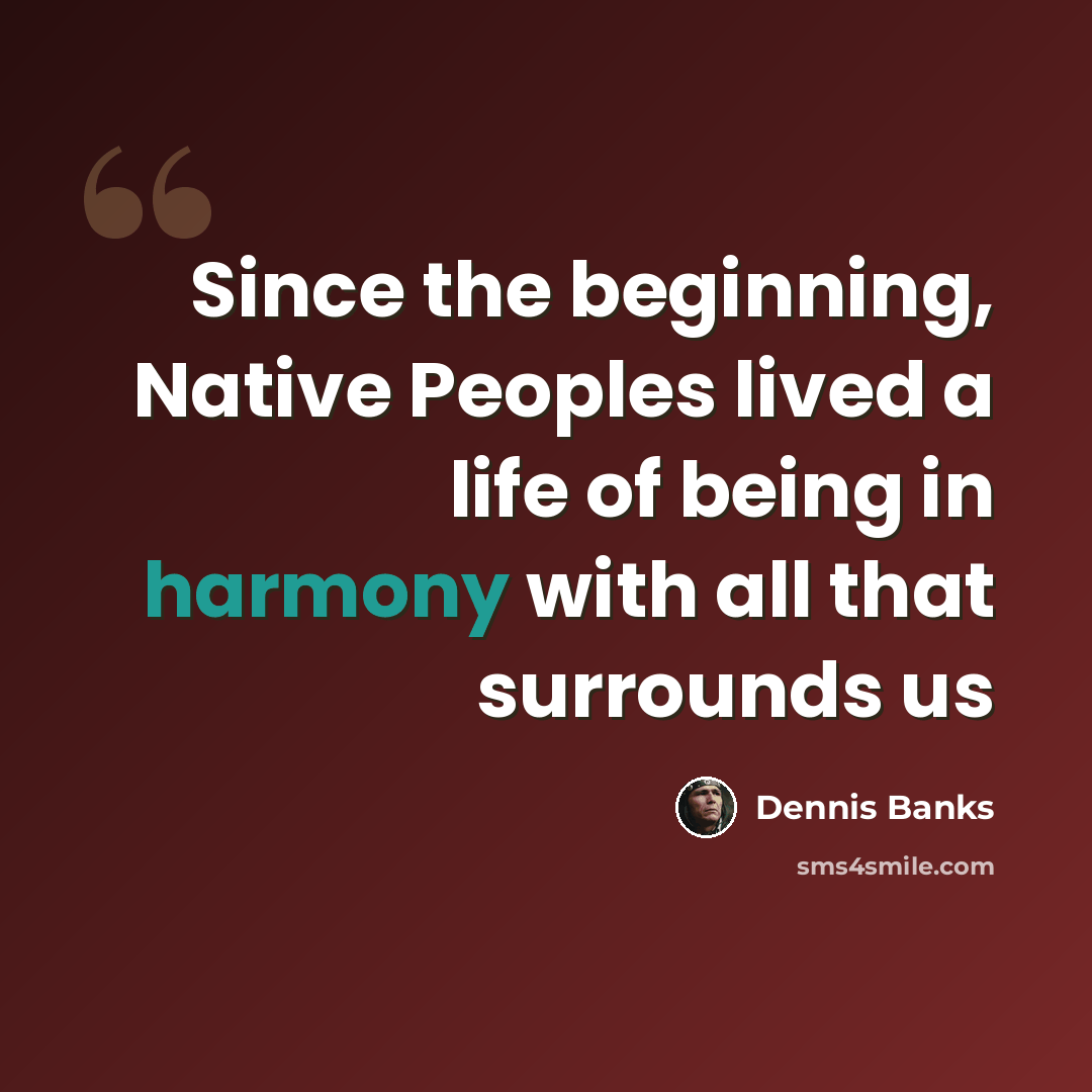 “Since the beginning, Native Peoples lived a life of being in harmony with all that surrounds us” quote by Dennis Banks
