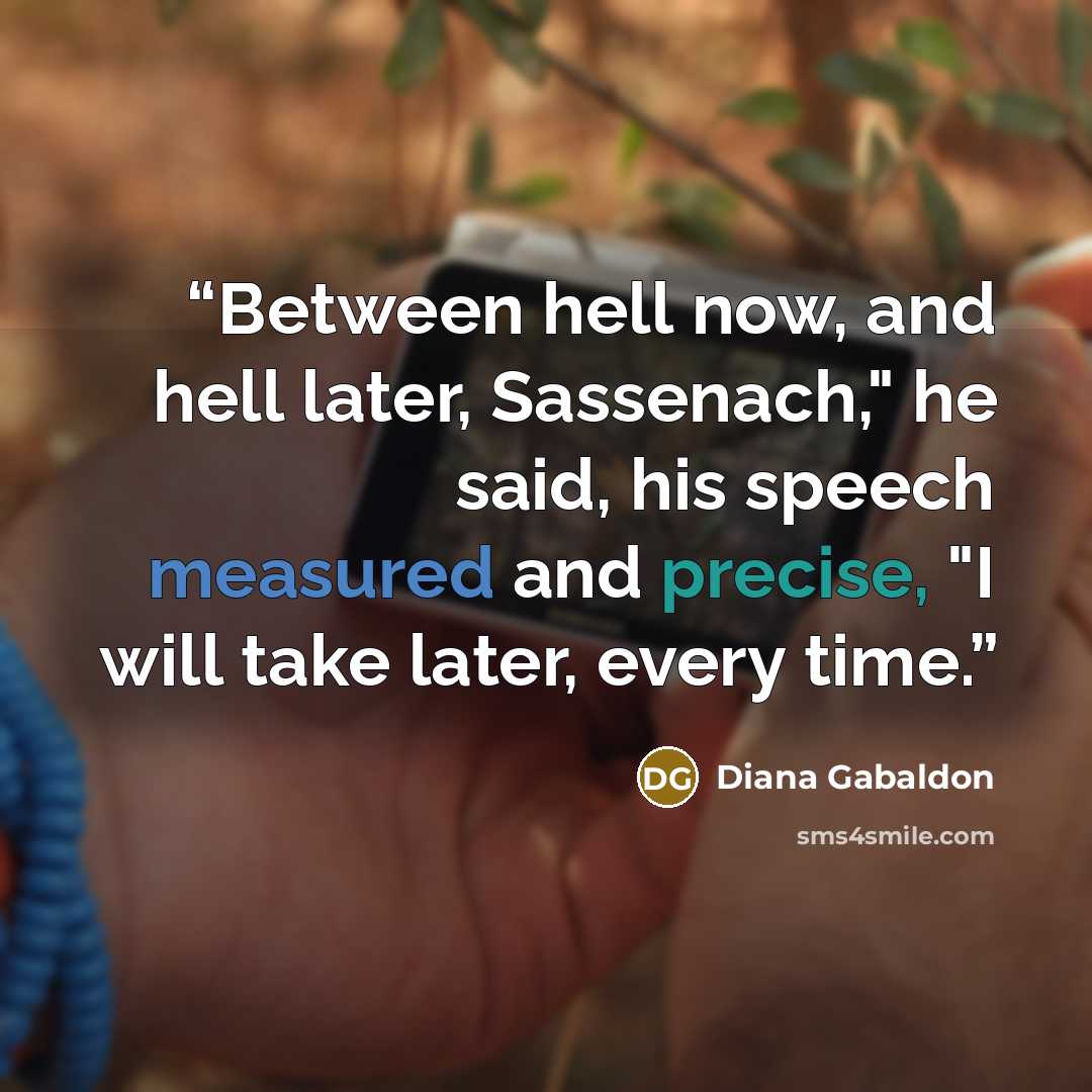 “Between hell now, and hell later, Sassenach," he said, his speech measured and precise, "I will take later, every time.” quote by Diana Gabaldon