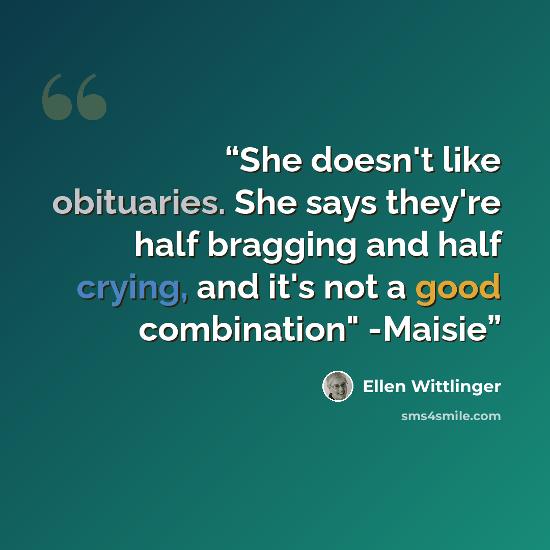 “She doesn't like obituaries. She says they're half bragging and half crying, and it's not a good combination" -Maisie” quote by Ellen Wittlinger