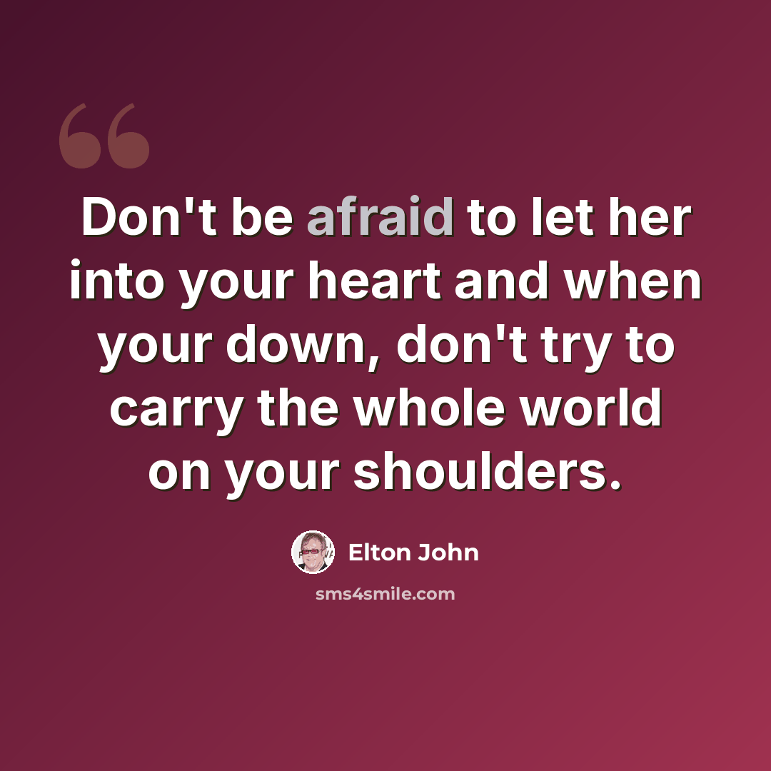 “Don't be afraid to let her into your heart and when your down, don't try to carry the whole world on your shoulders.” quote by Elton John