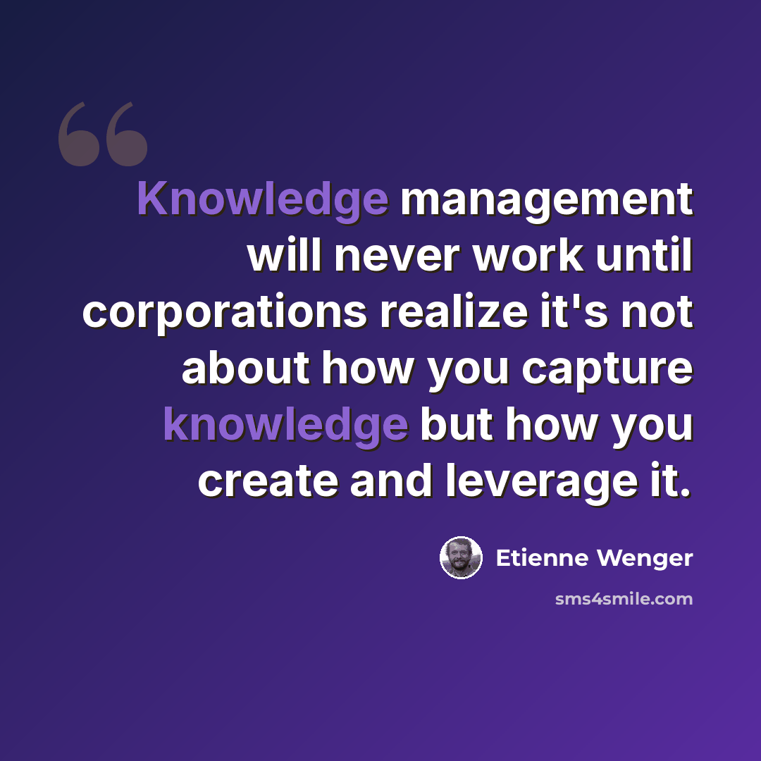 “Knowledge management will never work until corporations realize it's not about how you capture knowledge but how you create and leverage it.” quote by Etienne Wenger