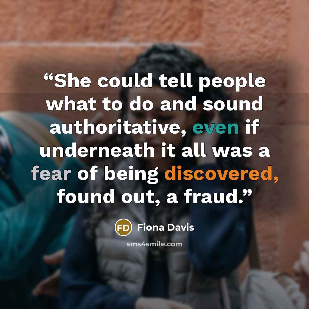 “She could tell people what to do and sound authoritative, even if underneath it all was a fear of being discovered, found out, a fraud.” quote by Fiona Davis