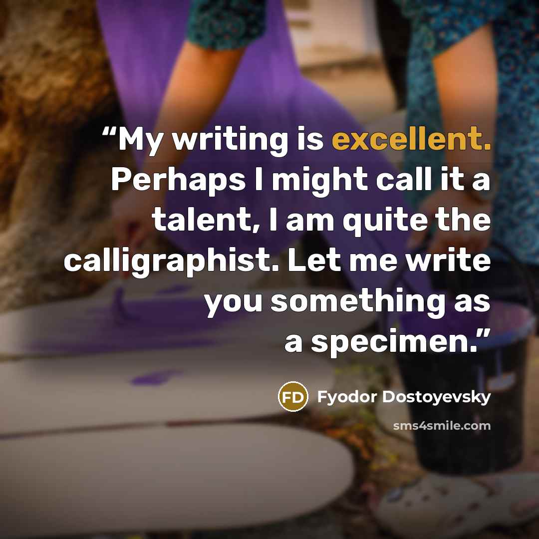 “My writing is excellent. Perhaps I might call it a talent, I am quite the calligraphist. Let me write you something as a specimen.” quote by Fyodor Dostoyevsky