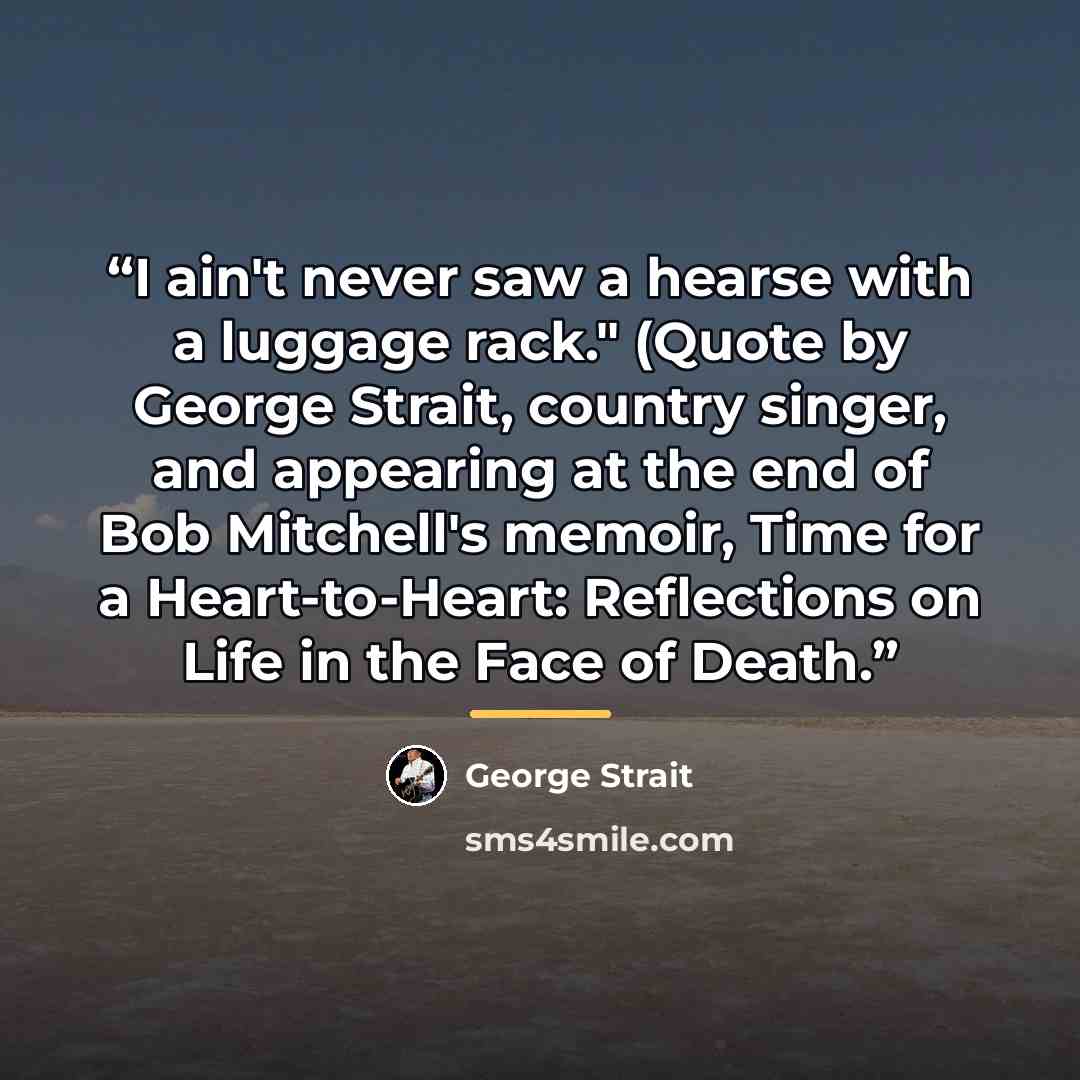 “I ain't never saw a hearse with a luggage rack." (Quote by George Strait, country singer, and appearing at the end of Bob Mitchell's memoir, Time for a Heart-to-Heart: Reflections on Life in the Face of Death.” quote by George Strait