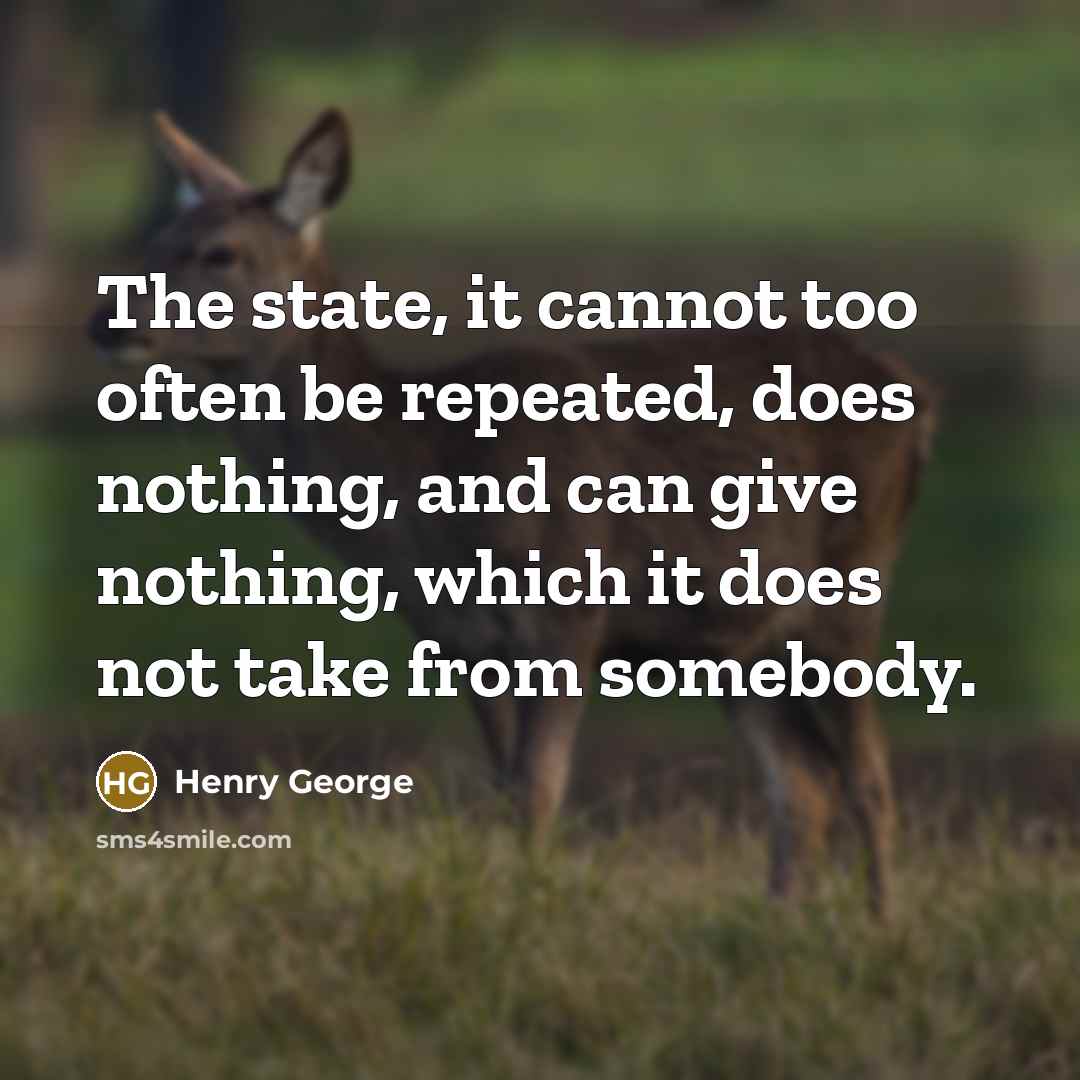 “The state, it cannot too often be repeated, does nothing, and can give nothing, which it does not take from somebody.” quote by Henry George