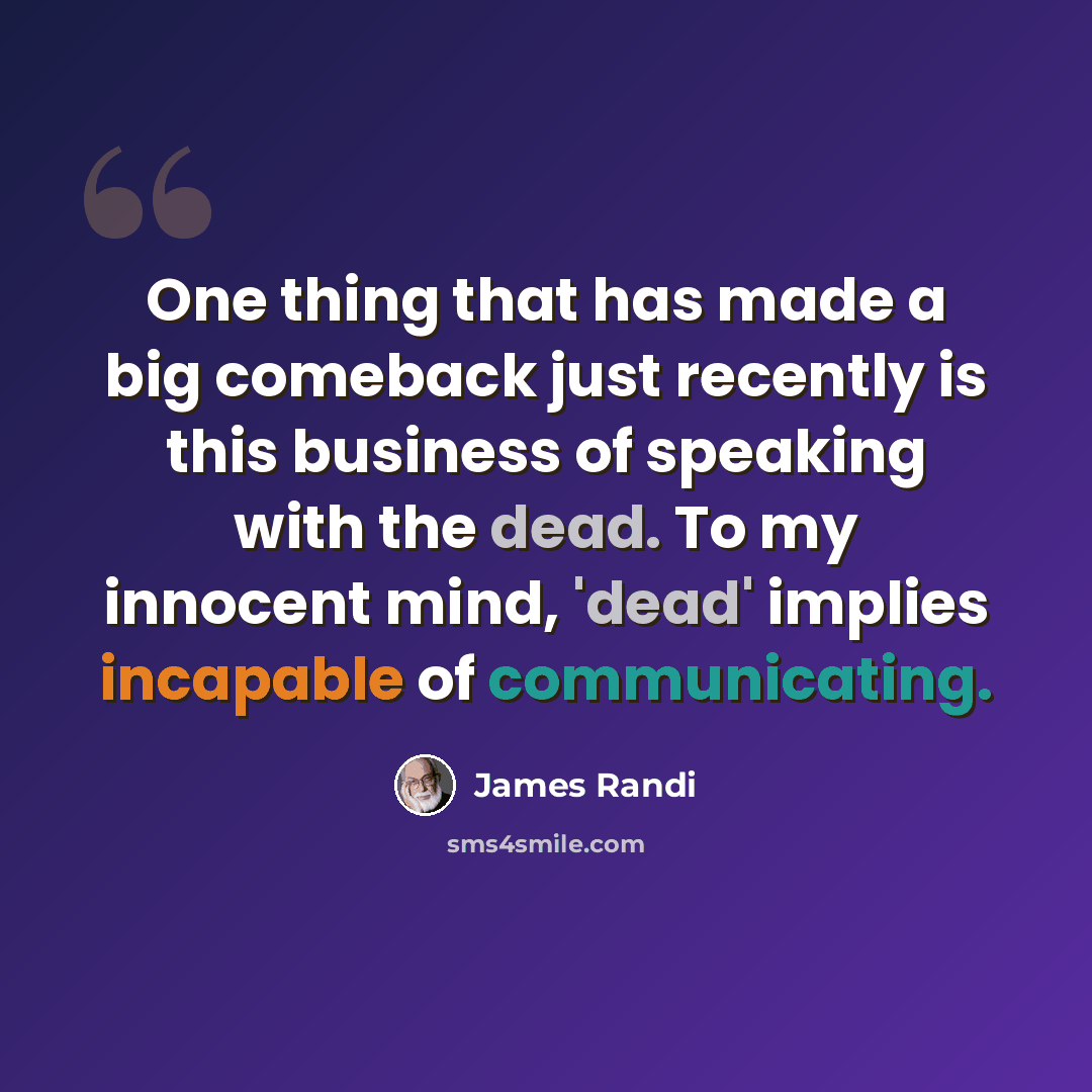 “One thing that has made a big comeback just recently is this business of speaking with the dead. To my innocent mind, 'dead' implies incapable of communicating.” quote by James Randi