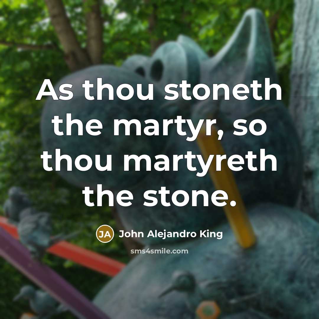 “As thou stoneth the martyr, so thou martyreth the stone.” quote by John Alejandro King