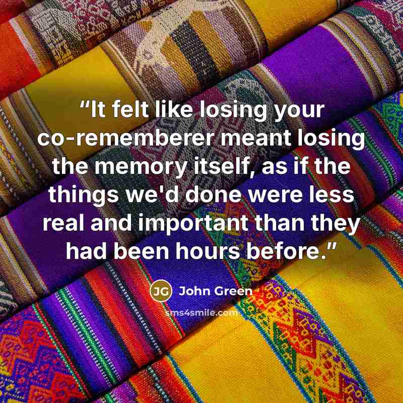“It felt like losing your co-rememberer meant losing the memory itself, as if the things we'd done were less real and important than they had been hours before.” quote by John Green