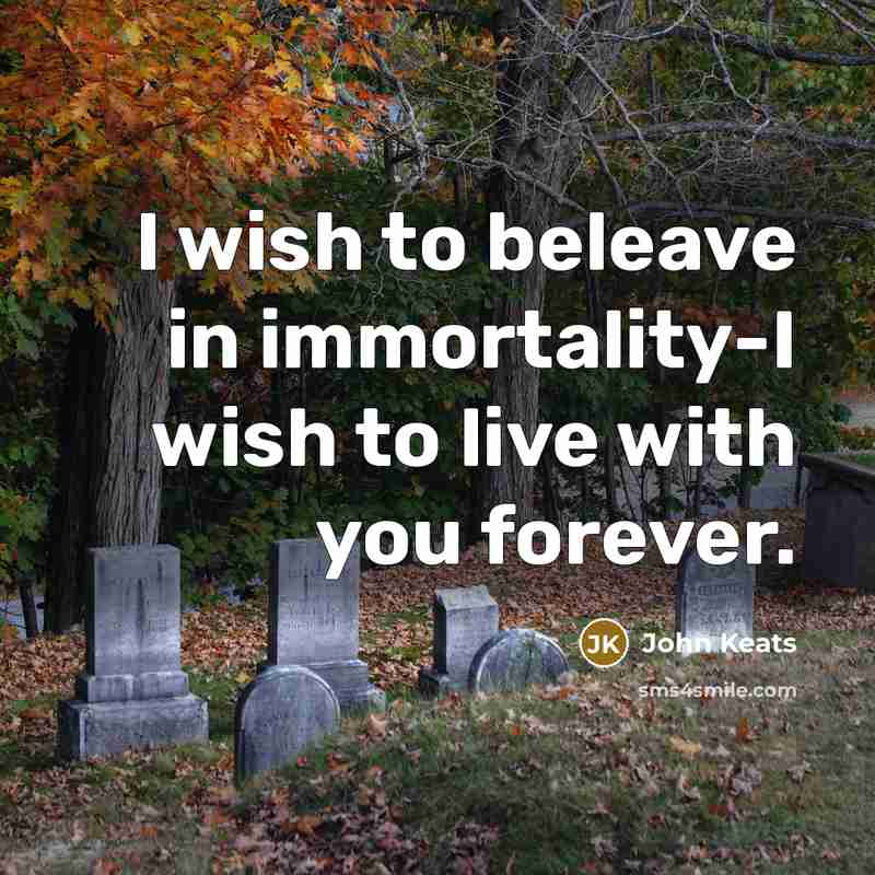 “I wish to beleave in immortality-I wish to live with you forever.” quote by John Keats
