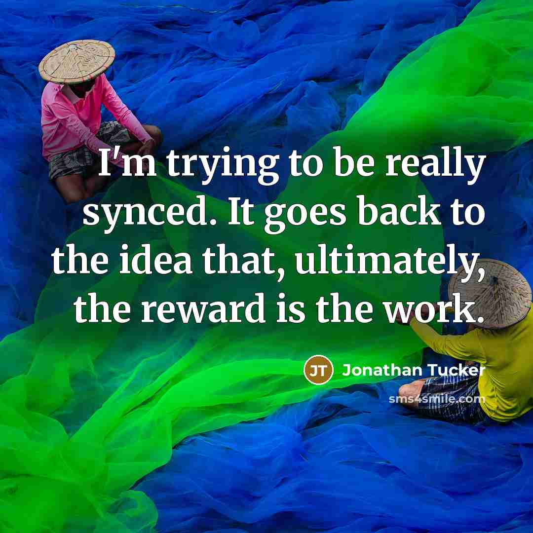 “I'm trying to be really synced. It goes back to the idea that, ultimately, the reward is the work.” quote by Jonathan Tucker