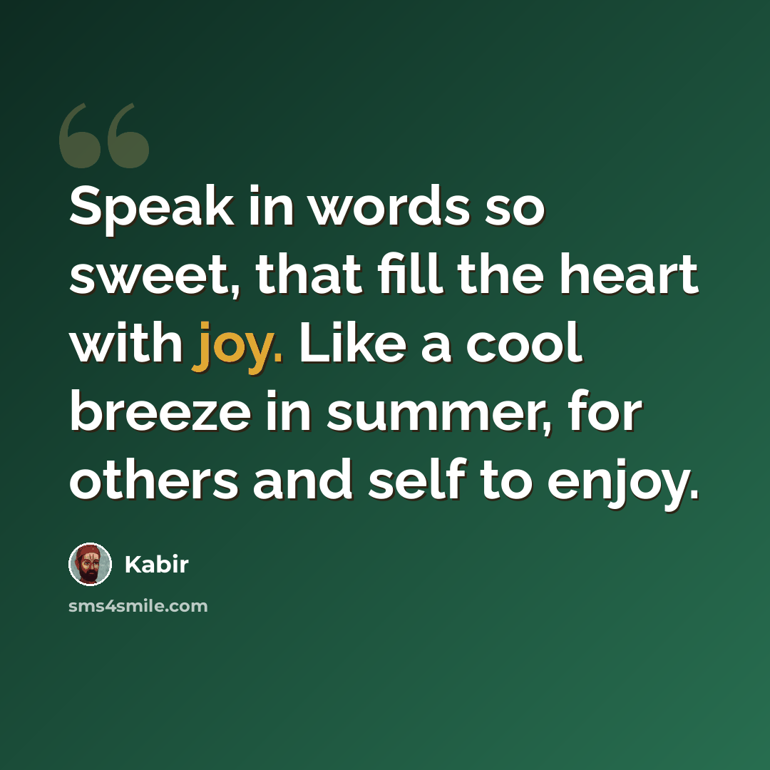 “Speak in words so sweet, that fill the heart with joy. Like a cool breeze in summer, for others and self to enjoy.” quote by Kabir