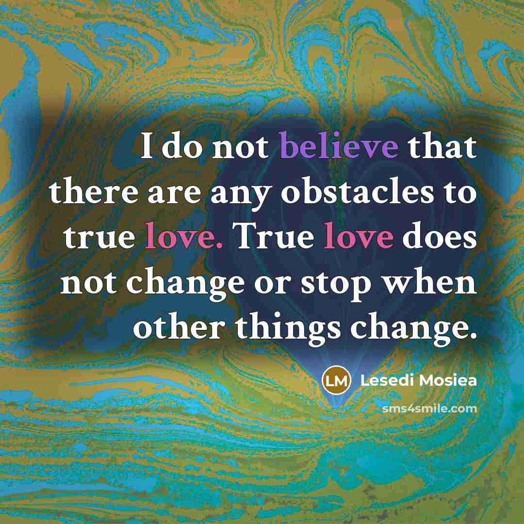 “I do not believe that there are any obstacles to true love. True love does not change or stop when other things change.” quote by Lesedi Mosiea