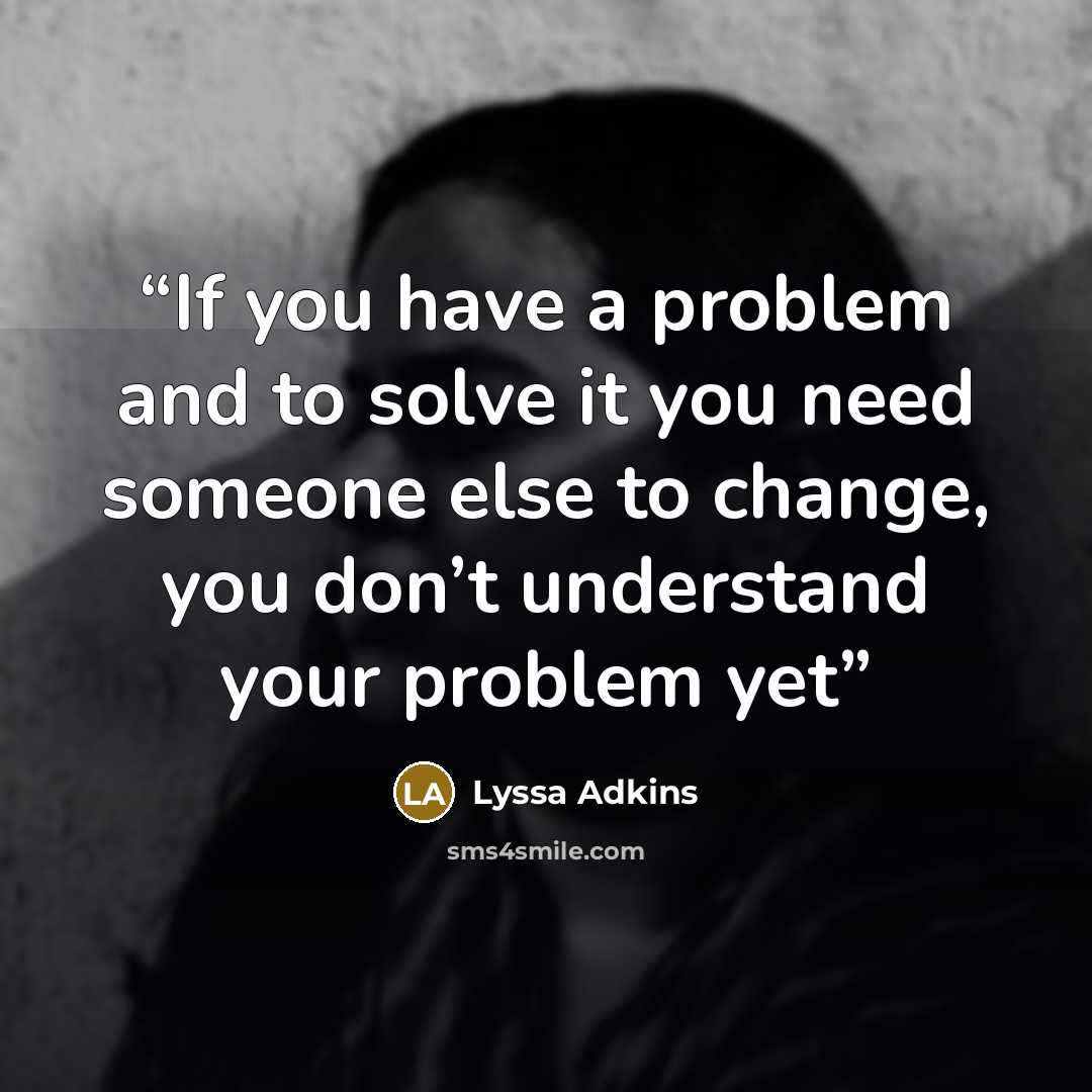 “If you have a problem and to solve it you need someone else to change, you don’t understand your problem yet” quote by Lyssa Adkins